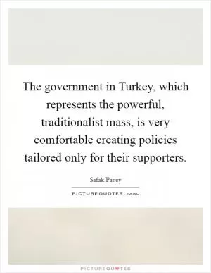 The government in Turkey, which represents the powerful, traditionalist mass, is very comfortable creating policies tailored only for their supporters Picture Quote #1