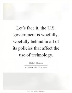 Let’s face it, the U.S. government is woefully, woefully behind in all of its policies that affect the use of technology Picture Quote #1