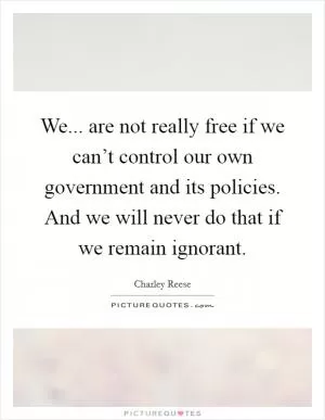 We... are not really free if we can’t control our own government and its policies. And we will never do that if we remain ignorant Picture Quote #1