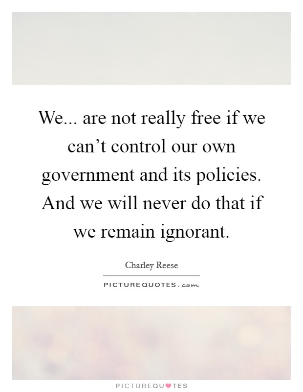We... are not really free if we can't control our own government and its policies. And we will never do that if we remain ignorant. Picture Quote #1