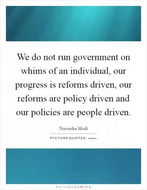 We do not run government on whims of an individual, our progress is reforms driven, our reforms are policy driven and our policies are people driven Picture Quote #1