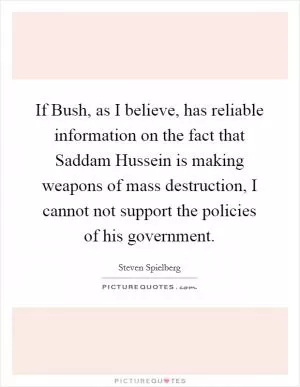 If Bush, as I believe, has reliable information on the fact that Saddam Hussein is making weapons of mass destruction, I cannot not support the policies of his government Picture Quote #1