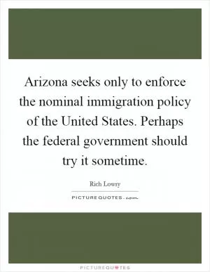 Arizona seeks only to enforce the nominal immigration policy of the United States. Perhaps the federal government should try it sometime Picture Quote #1
