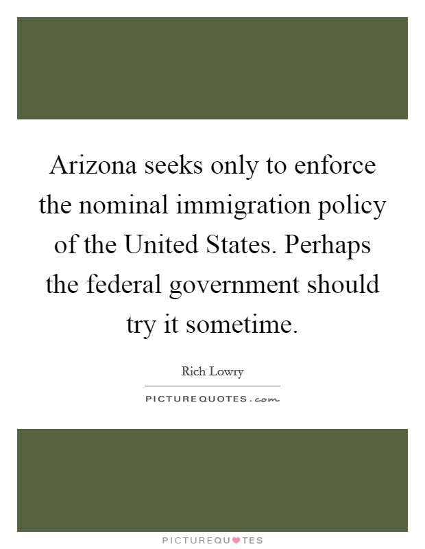 Arizona seeks only to enforce the nominal immigration policy of the United States. Perhaps the federal government should try it sometime. Picture Quote #1