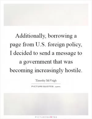 Additionally, borrowing a page from U.S. foreign policy, I decided to send a message to a government that was becoming increasingly hostile Picture Quote #1