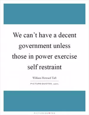 We can’t have a decent government unless those in power exercise self restraint Picture Quote #1