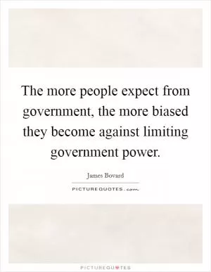 The more people expect from government, the more biased they become against limiting government power Picture Quote #1