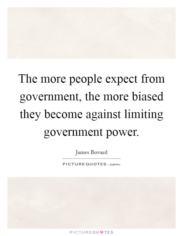 The more people expect from government, the more biased they become against limiting government power. Picture Quote #1