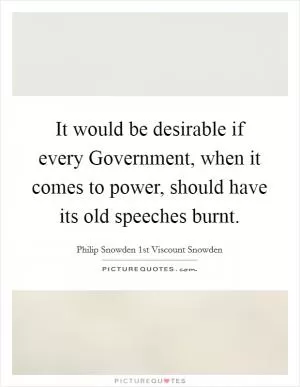It would be desirable if every Government, when it comes to power, should have its old speeches burnt Picture Quote #1