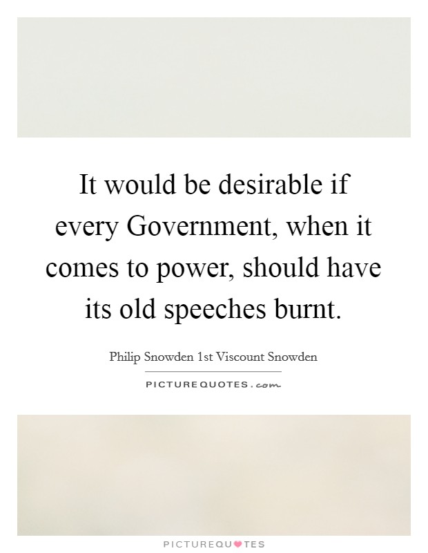 It would be desirable if every Government, when it comes to power, should have its old speeches burnt. Picture Quote #1