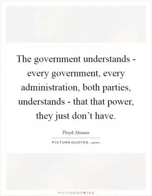 The government understands - every government, every administration, both parties, understands - that that power, they just don’t have Picture Quote #1