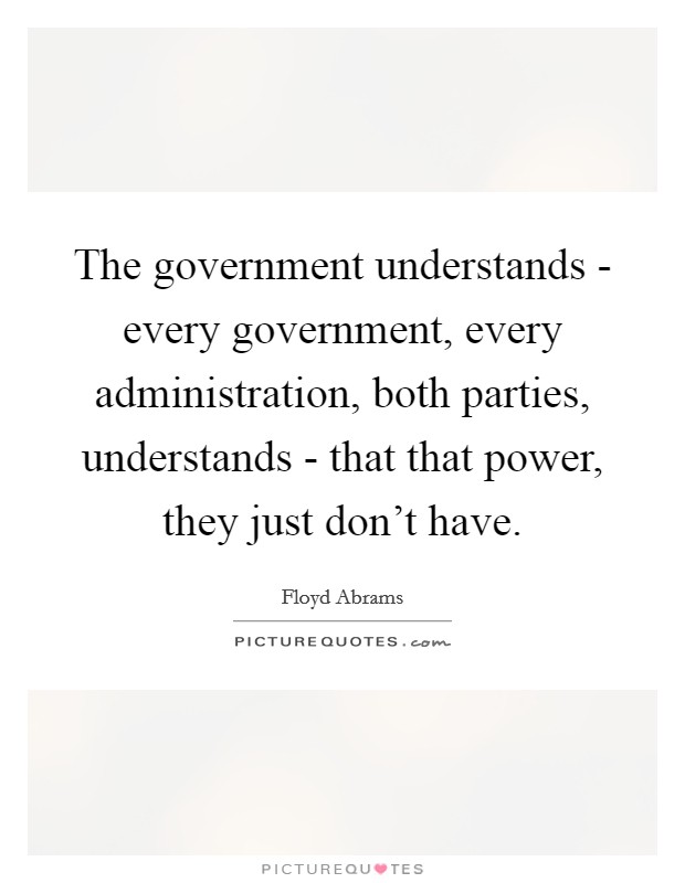 The government understands - every government, every administration, both parties, understands - that that power, they just don't have. Picture Quote #1