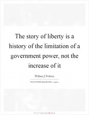 The story of liberty is a history of the limitation of a government power, not the increase of it Picture Quote #1