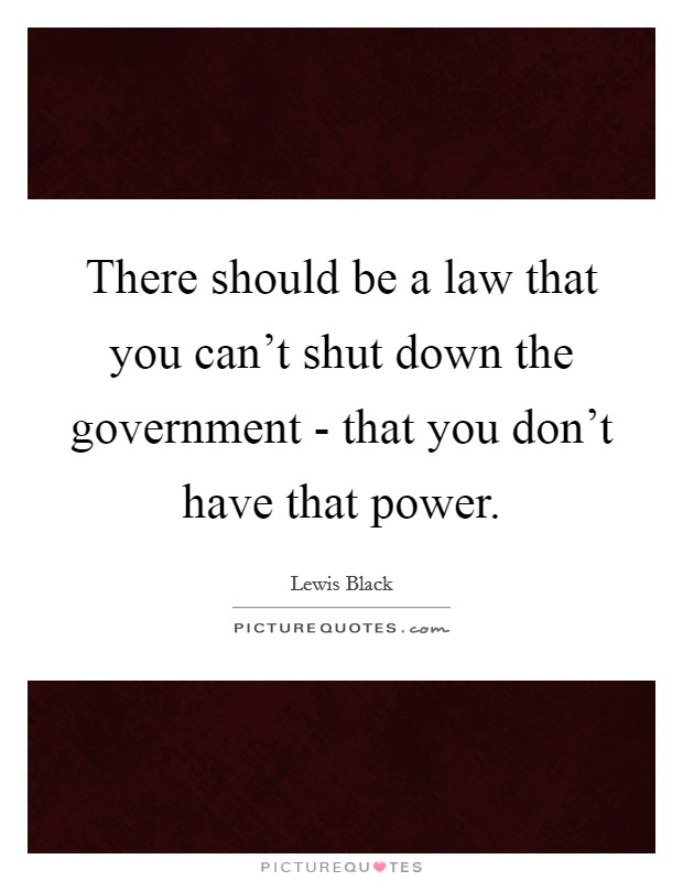 There should be a law that you can't shut down the government - that you don't have that power. Picture Quote #1