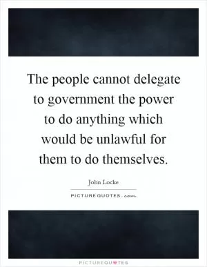 The people cannot delegate to government the power to do anything which would be unlawful for them to do themselves Picture Quote #1