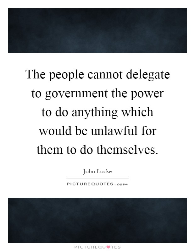 The people cannot delegate to government the power to do anything which would be unlawful for them to do themselves. Picture Quote #1