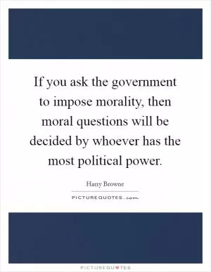 If you ask the government to impose morality, then moral questions will be decided by whoever has the most political power Picture Quote #1