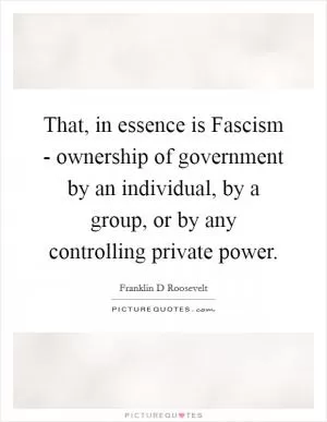 That, in essence is Fascism - ownership of government by an individual, by a group, or by any controlling private power Picture Quote #1