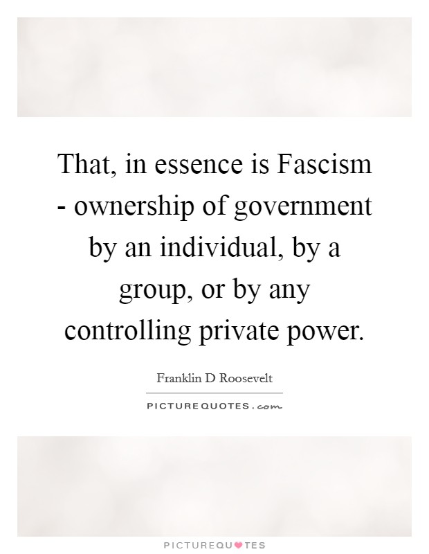 That, in essence is Fascism - ownership of government by an individual, by a group, or by any controlling private power. Picture Quote #1