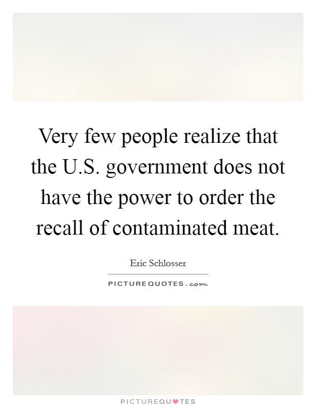 Very few people realize that the U.S. government does not have the power to order the recall of contaminated meat. Picture Quote #1