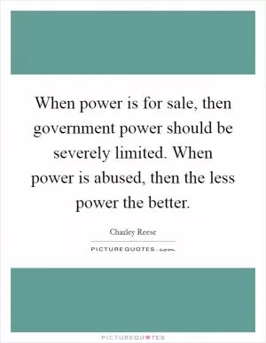 When power is for sale, then government power should be severely limited. When power is abused, then the less power the better Picture Quote #1