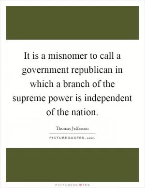 It is a misnomer to call a government republican in which a branch of the supreme power is independent of the nation Picture Quote #1