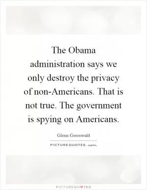 The Obama administration says we only destroy the privacy of non-Americans. That is not true. The government is spying on Americans Picture Quote #1
