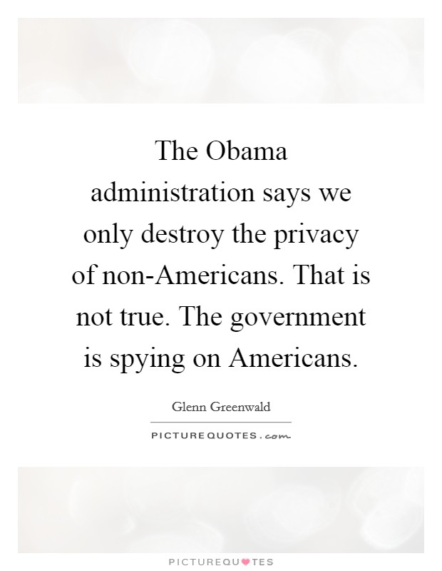The Obama administration says we only destroy the privacy of non-Americans. That is not true. The government is spying on Americans. Picture Quote #1