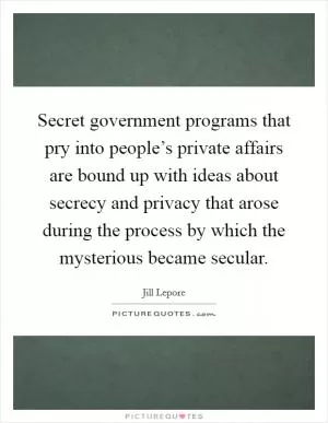 Secret government programs that pry into people’s private affairs are bound up with ideas about secrecy and privacy that arose during the process by which the mysterious became secular Picture Quote #1