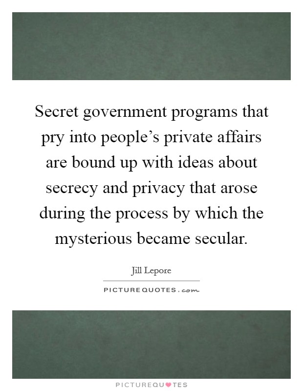 Secret government programs that pry into people’s private affairs are bound up with ideas about secrecy and privacy that arose during the process by which the mysterious became secular Picture Quote #1