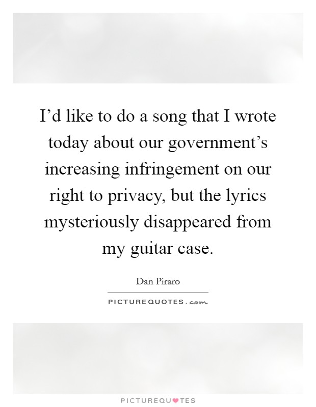 I'd like to do a song that I wrote today about our government's increasing infringement on our right to privacy, but the lyrics mysteriously disappeared from my guitar case. Picture Quote #1