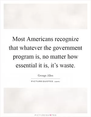 Most Americans recognize that whatever the government program is, no matter how essential it is, it’s waste Picture Quote #1