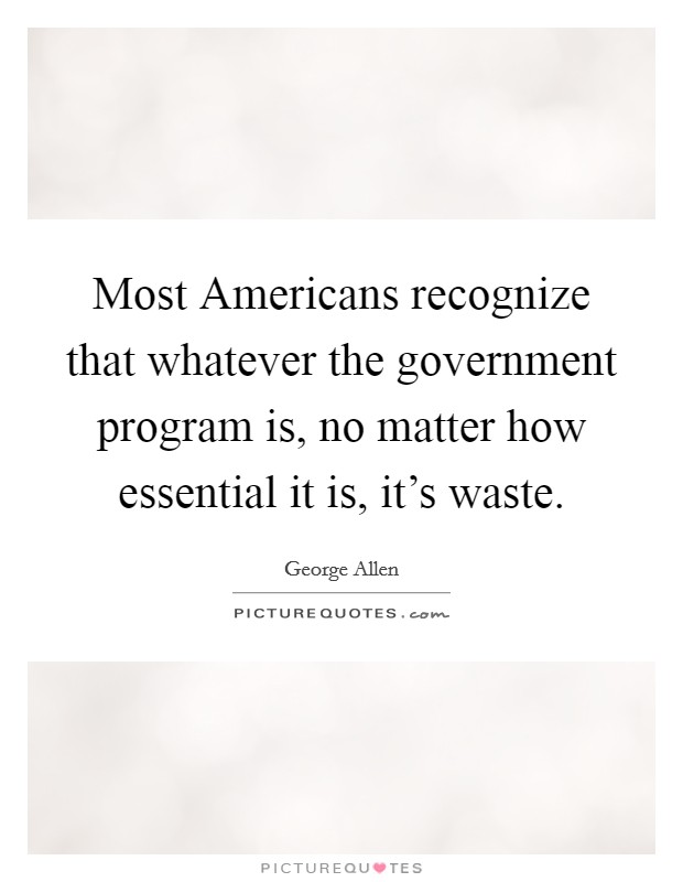 Most Americans recognize that whatever the government program is, no matter how essential it is, it's waste. Picture Quote #1