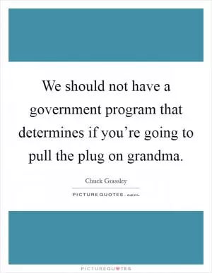 We should not have a government program that determines if you’re going to pull the plug on grandma Picture Quote #1