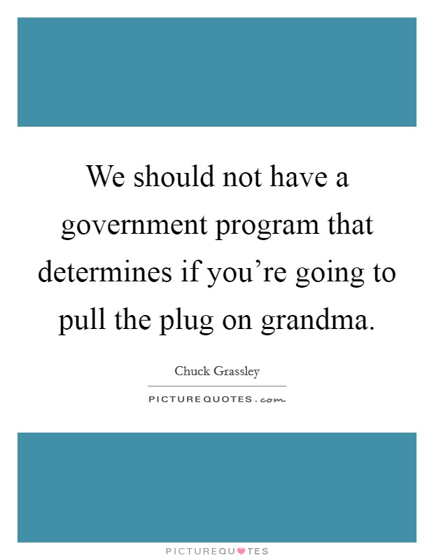 We should not have a government program that determines if you're going to pull the plug on grandma. Picture Quote #1
