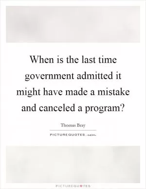 When is the last time government admitted it might have made a mistake and canceled a program? Picture Quote #1