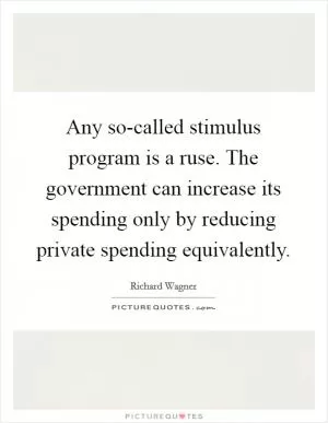 Any so-called stimulus program is a ruse. The government can increase its spending only by reducing private spending equivalently Picture Quote #1