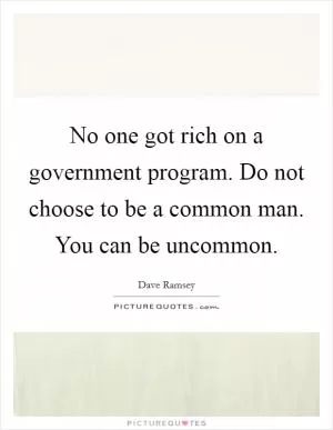 No one got rich on a government program. Do not choose to be a common man. You can be uncommon Picture Quote #1