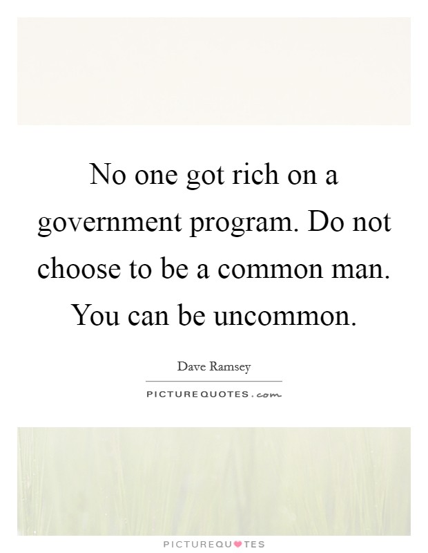 No one got rich on a government program. Do not choose to be a common man. You can be uncommon. Picture Quote #1