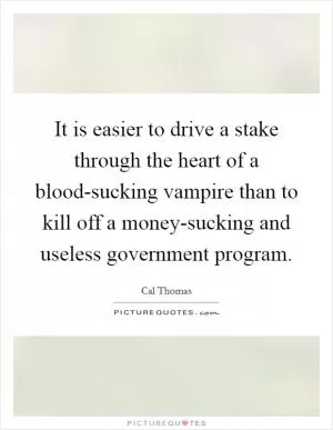 It is easier to drive a stake through the heart of a blood-sucking vampire than to kill off a money-sucking and useless government program Picture Quote #1