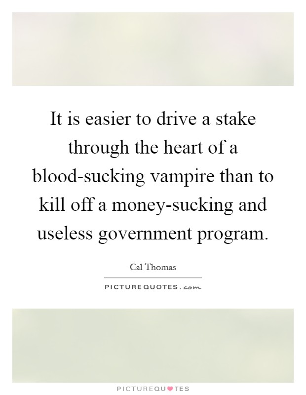 It is easier to drive a stake through the heart of a blood-sucking vampire than to kill off a money-sucking and useless government program. Picture Quote #1