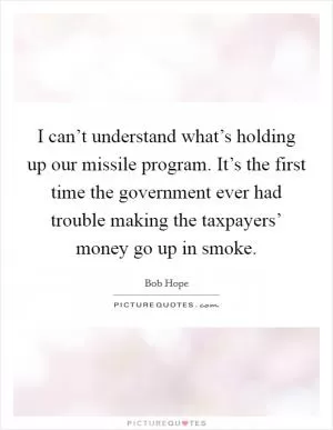 I can’t understand what’s holding up our missile program. It’s the first time the government ever had trouble making the taxpayers’ money go up in smoke Picture Quote #1