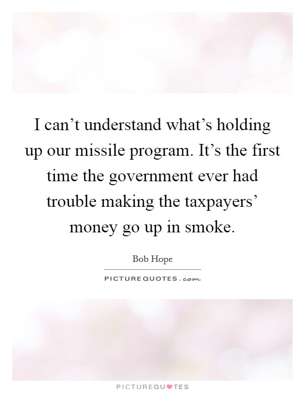 I can't understand what's holding up our missile program. It's the first time the government ever had trouble making the taxpayers' money go up in smoke. Picture Quote #1