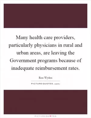 Many health care providers, particularly physicians in rural and urban areas, are leaving the Government programs because of inadequate reimbursement rates Picture Quote #1