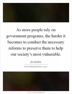 As more people rely on government programs, the harder it becomes to conduct the necessary reforms to preserve them to help our society’s most vulnerable Picture Quote #1