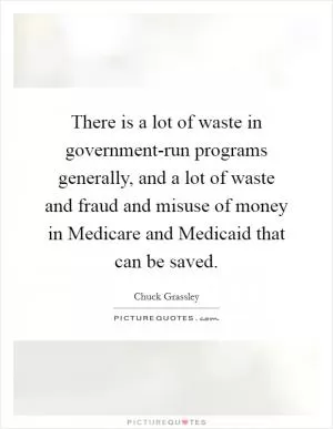 There is a lot of waste in government-run programs generally, and a lot of waste and fraud and misuse of money in Medicare and Medicaid that can be saved Picture Quote #1