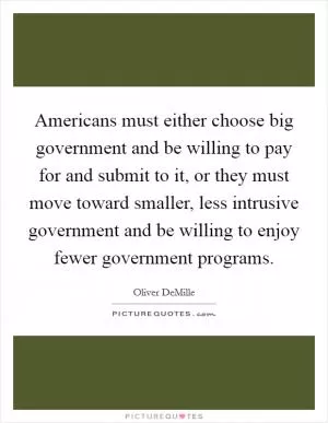 Americans must either choose big government and be willing to pay for and submit to it, or they must move toward smaller, less intrusive government and be willing to enjoy fewer government programs Picture Quote #1