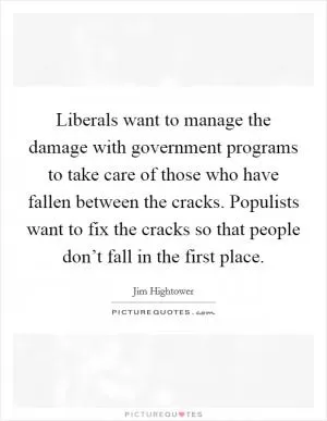 Liberals want to manage the damage with government programs to take care of those who have fallen between the cracks. Populists want to fix the cracks so that people don’t fall in the first place Picture Quote #1