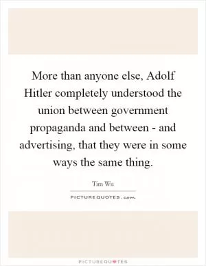 More than anyone else, Adolf Hitler completely understood the union between government propaganda and between - and advertising, that they were in some ways the same thing Picture Quote #1