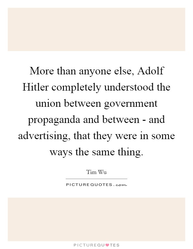 More than anyone else, Adolf Hitler completely understood the union between government propaganda and between - and advertising, that they were in some ways the same thing. Picture Quote #1